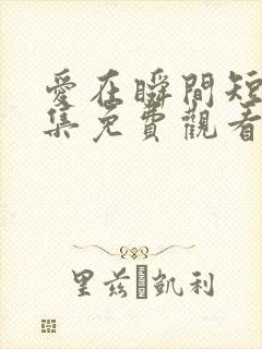 爱在瞬间短剧全集免费观看