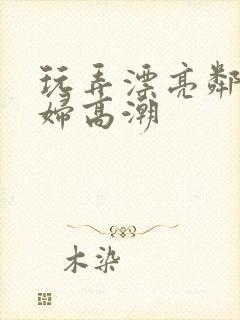 玩弄漂亮邻居少妇高潮封面