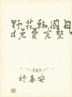 野花韩国日本hd免费完整中文