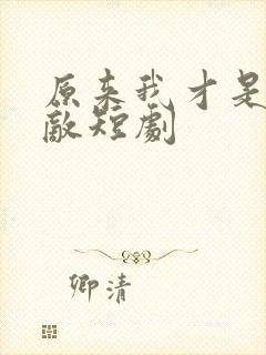 原来我才是真无敌短剧