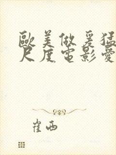 欧美做爰猛烈大尺度电影爱恋