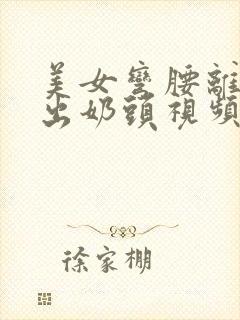 美女弯腰离罩露出奶头视频