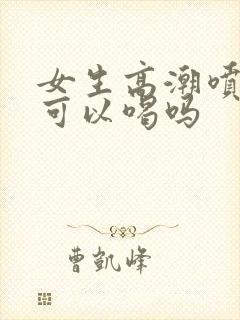 女生高潮喷的水可以喝吗