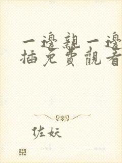 一边亲一边摸又插免费观看