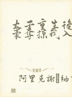 太子重生后强娶豪夺掠我入东宫免费阅读