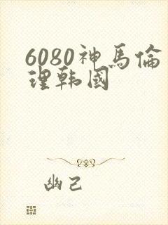 6080神马伦理韩国
