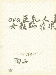 ova巨乳人妻女教师催眠在线观看