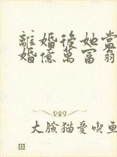 离婚后她当场闪婚亿万富翁免费