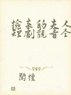 捡来的夫人不乖短剧观看全集免费