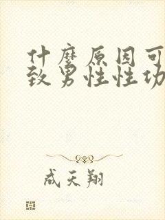 什么原因可能导致男性性功能下降