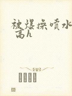 被爆操喷水了啊 高h