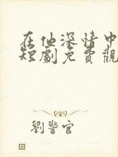 在他深情中陨落短剧免费观看