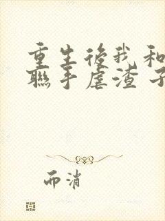 重生后我和竹马联手虐渣 子不鸢