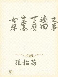 女生下边又肿又痒怎么回事