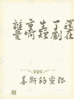 谁重生了还谈恋爱啊短剧在线观看