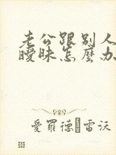 老公跟别人聊天暧昧怎么办