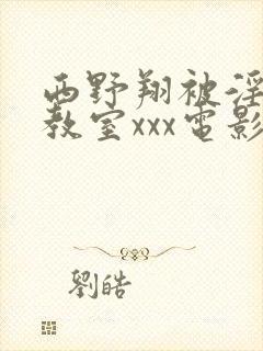 西野翔被淫辱の教室xxx电影