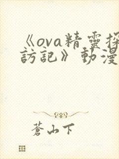 《ova精灵探访记》动漫免费观看