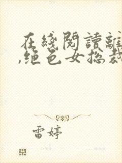 在线阅读离婚后,绝色女总裁悔哭了