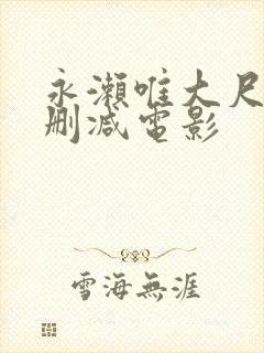 永濑唯大尺度无删减电影