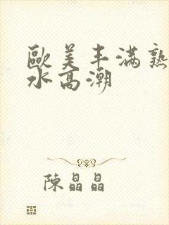 欧美丰满熟妇喷水高潮