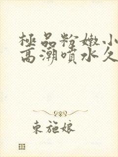 极品粉嫩小仙女高潮喷水久久爱