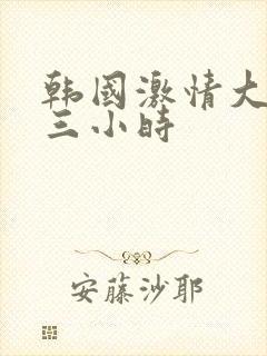 韩国激情大合集三小时