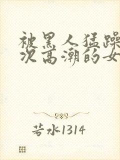 被黑人猛躁10次高潮的女人