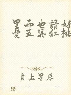 里面也请好好疼爱五集红桃