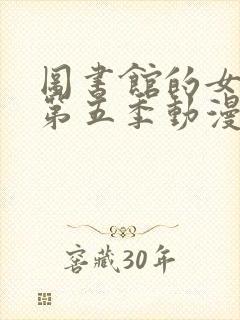 图书馆的女朋友第五季动漫免费观看