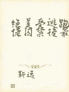 绝美受逃跑被大佬囚禁后最新章节更