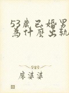 53岁已婚男人为什么出轨轻已婚女人