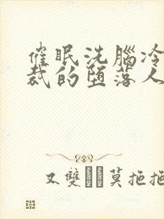 催眠洗脑冷艳总裁的堕落人生小说