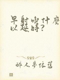 早射吃什么药可以延时?