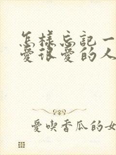 怎样忘记一个很爱很爱的人