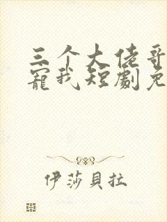 三个大佬哥哥团宠我短剧免费观看