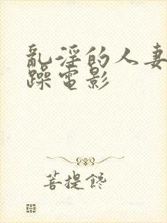 乱淫的人妻任你躁电影