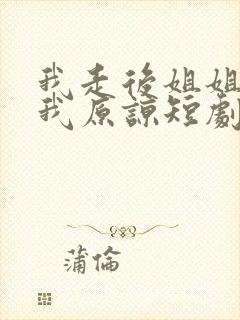 我走后姐姐们求我原谅短剧