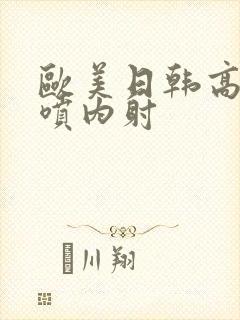 欧美日韩高潮潮喷内射