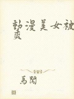 动漫美女被捅到爽