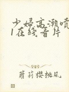 少妇高潮喷水91在线看片