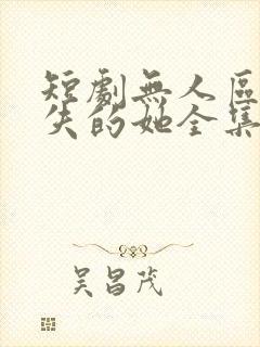 短剧无人区之消失的她全集免费观看