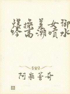 爆操美女御姐呻吟高潮喷水