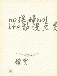 no猥妇nolife动漫免费观看全集