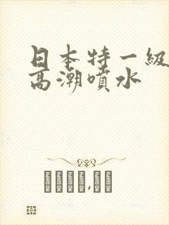 日本特一级少妇高潮喷水