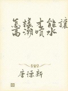 怎样才能让女性高潮喷水