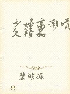 少妇高潮喷水久久精品