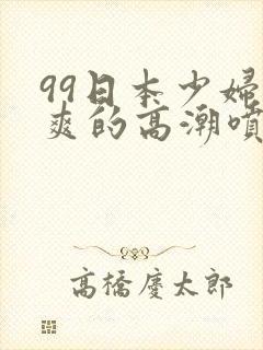 99日本少妇被爽的高潮喷水