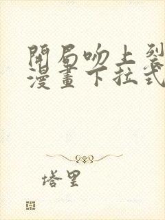 开局吻上裂口女漫画下拉式免费