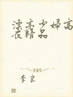 漂亮少妇高潮午夜精品